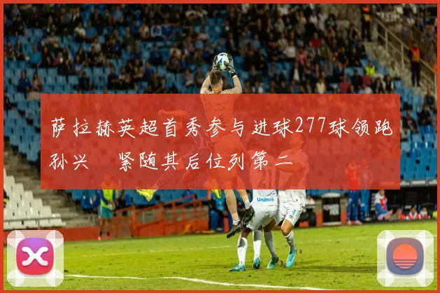 萨拉赫英超首秀参与进球277球领跑孙兴慜紧随其后位列第二