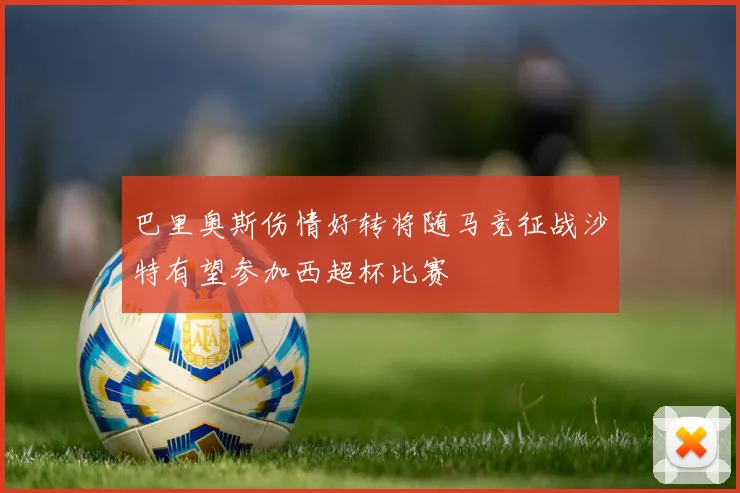 巴里奥斯伤情好转将随马竞征战沙特有望参加西超杯比赛