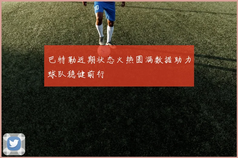 巴特勒近期状态火热圆满数据助力球队稳健前行