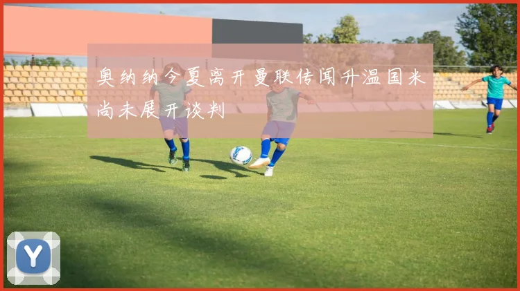 奥纳纳今夏离开曼联传闻升温国米尚未展开谈判