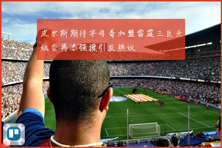 皮尔斯期待字母哥加盟雷霆三巨头组合再添强援引发热议