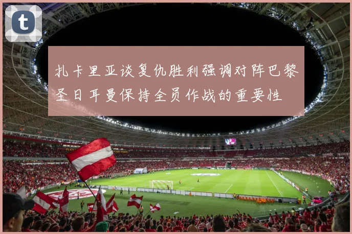 扎卡里亚谈复仇胜利强调对阵巴黎圣日耳曼保持全员作战的重要性