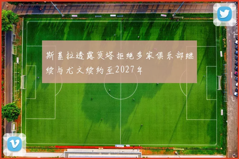 斯基拉透露莫塔拒绝多家俱乐部继续与尤文续约至2027年