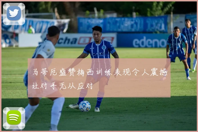 马蒂厄盛赞梅西训练表现令人震撼让对手无从应对