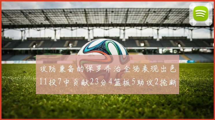 攻防兼备的保罗乔治全场表现出色11投7中贡献23分4篮板5助攻2抢断1盖帽正负值高达25
