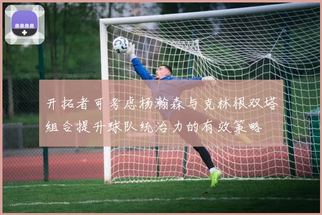 开拓者可考虑杨瀚森与克林根双塔组合提升球队统治力的有效策略