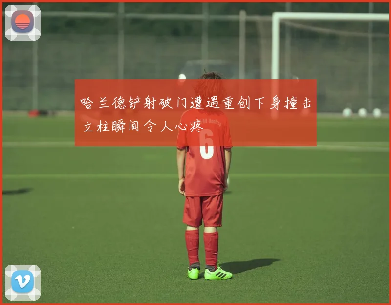 哈兰德铲射破门遭遇重创下身撞击立柱瞬间令人心疼