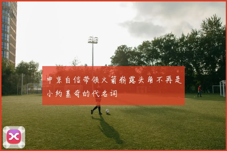 申京自信带领火箭崭露头角不再是小约基奇的代名词