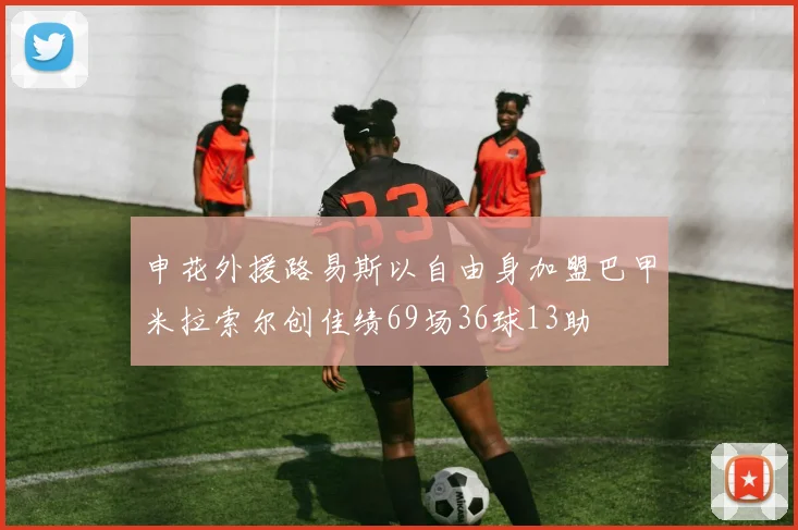 申花外援路易斯以自由身加盟巴甲米拉索尔创佳绩69场36球13助