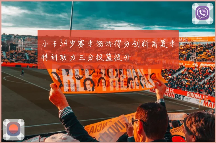 小卡34岁赛季场均得分创新高夏季特训助力三分投篮提升
