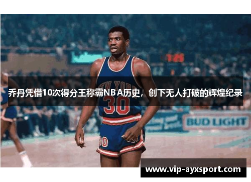 乔丹凭借10次得分王称霸NBA历史，创下无人打破的辉煌纪录