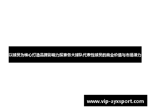 以球员为核心打造品牌影响力探索各大球队代表性球员的商业价值与市场潜力