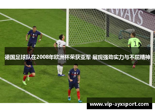 德国足球队在2008年欧洲杯荣获亚军 展现强劲实力与不屈精神
