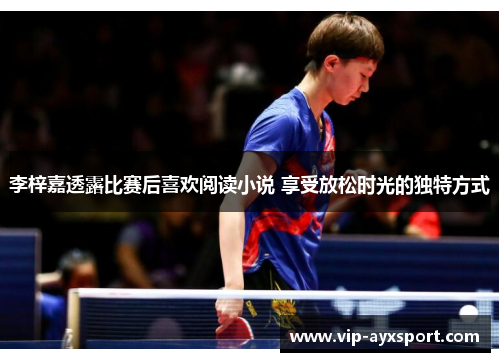李梓嘉透露比赛后喜欢阅读小说 享受放松时光的独特方式