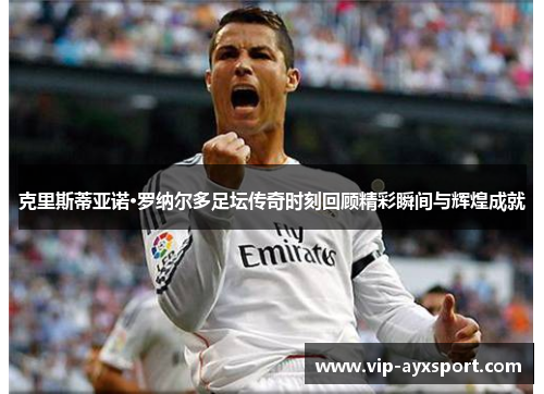 克里斯蒂亚诺·罗纳尔多足坛传奇时刻回顾精彩瞬间与辉煌成就