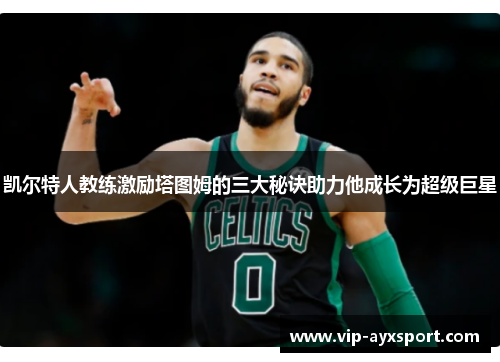 凯尔特人教练激励塔图姆的三大秘诀助力他成长为超级巨星