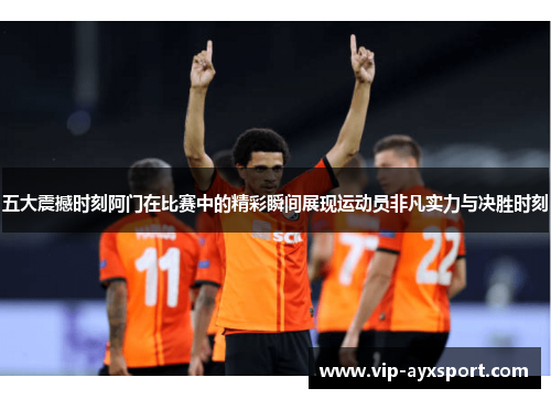 五大震撼时刻阿门在比赛中的精彩瞬间展现运动员非凡实力与决胜时刻