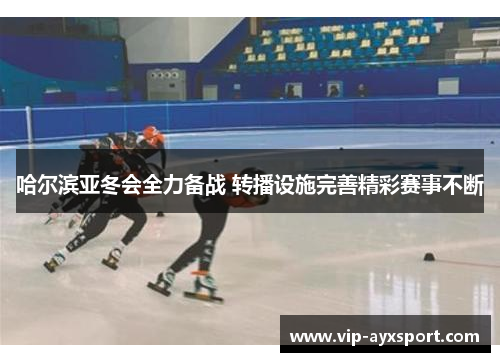 哈尔滨亚冬会全力备战 转播设施完善精彩赛事不断