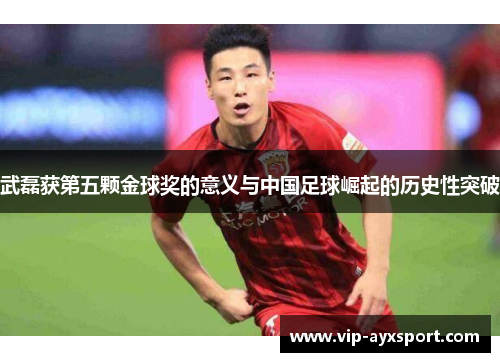 武磊获第五颗金球奖的意义与中国足球崛起的历史性突破