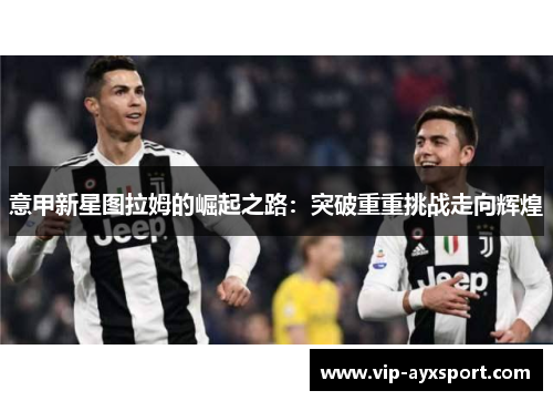 意甲新星图拉姆的崛起之路：突破重重挑战走向辉煌