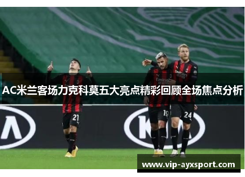 AC米兰客场力克科莫五大亮点精彩回顾全场焦点分析