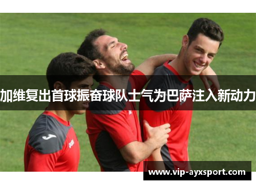 加维复出首球振奋球队士气为巴萨注入新动力