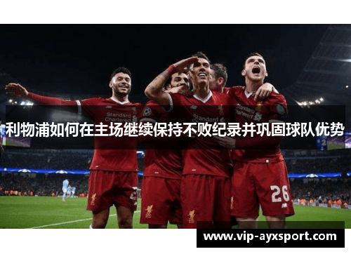 利物浦如何在主场继续保持不败纪录并巩固球队优势