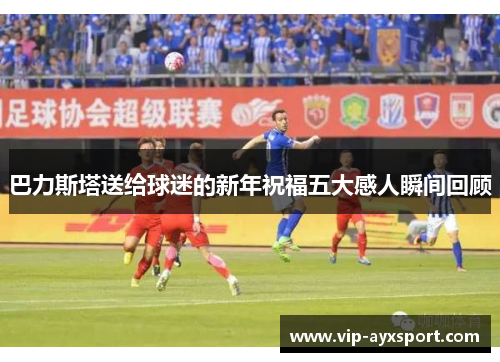 巴力斯塔送给球迷的新年祝福五大感人瞬间回顾