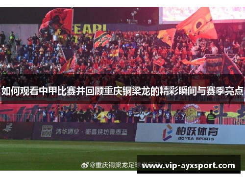 如何观看中甲比赛并回顾重庆铜梁龙的精彩瞬间与赛季亮点