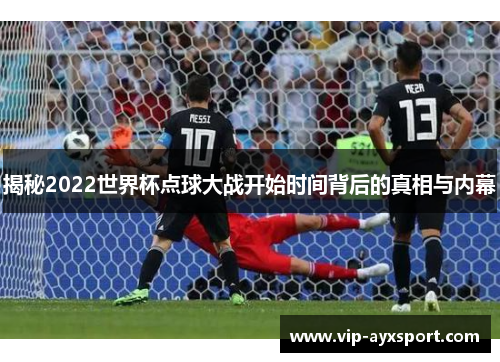 揭秘2022世界杯点球大战开始时间背后的真相与内幕