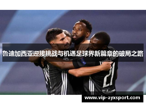 鲁迪加西亚迎接挑战与机遇足球界新篇章的破局之路