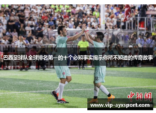 巴西足球队全球排名第一的十个必知事实揭示你所不知道的传奇故事