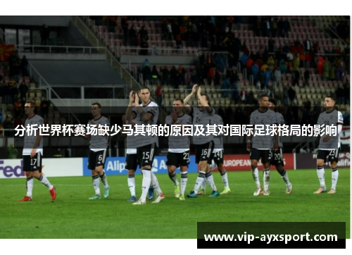 分析世界杯赛场缺少马其顿的原因及其对国际足球格局的影响