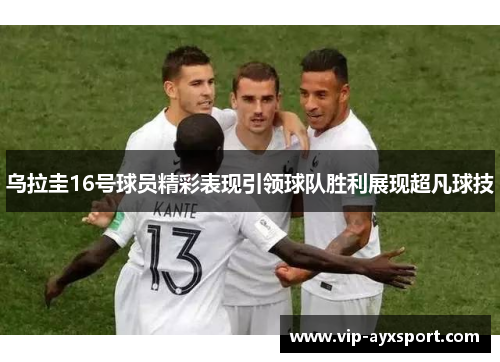 乌拉圭16号球员精彩表现引领球队胜利展现超凡球技